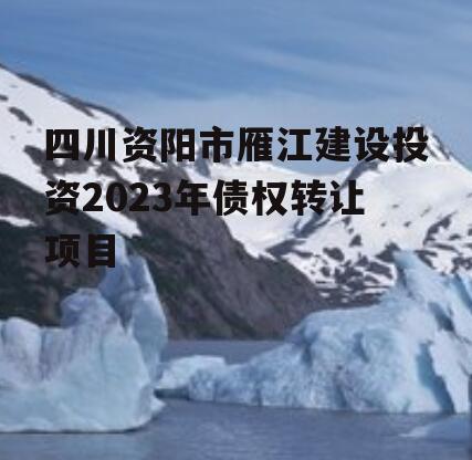 四川资阳市雁江建设投资2023年债权转让项目