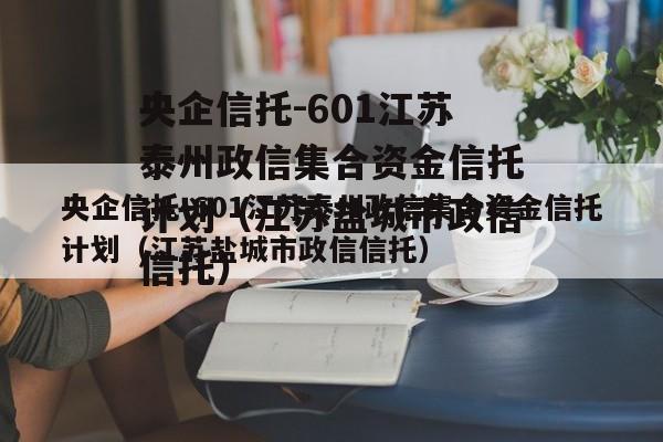 央企信托-601江苏泰州政信集合资金信托计划（江苏盐城市政信信托）