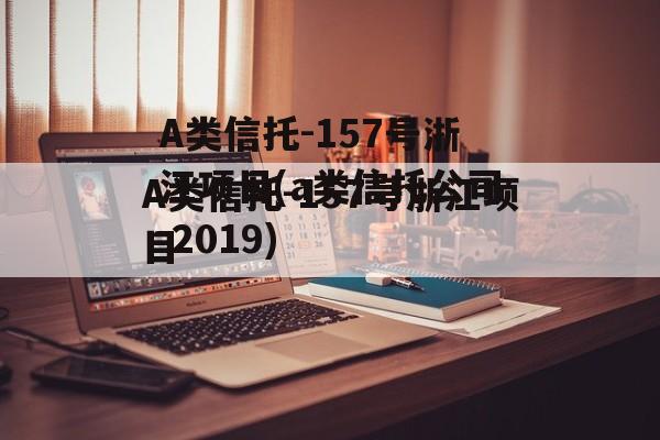 A类信托-157号浙江项目(a类信托公司 2019)