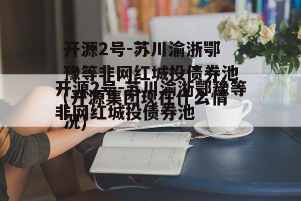 开源2号-苏川渝浙鄂豫等非网红城投债券池(开源集团现在什么情况)