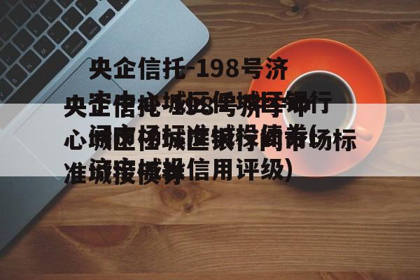 央企信托-198号济宁中心城区任城区银行间市场标准城投债券(济宁城投信用评级)