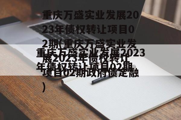 重庆万盛实业发展2023年债权转让项目02期(重庆万盛实业发展2023年债权转让项目02期政府债定融)