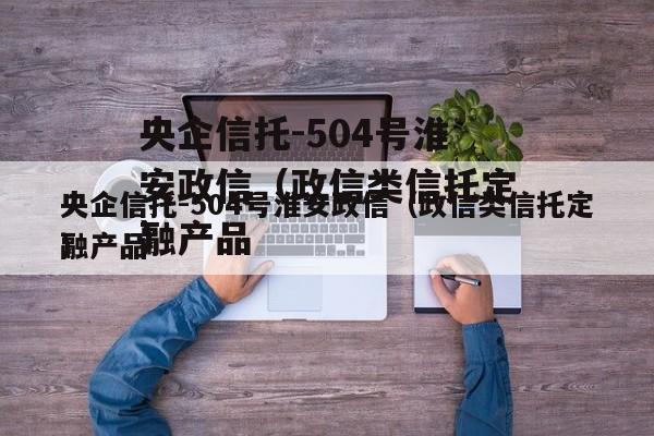 央企信托-504号淮安政信（政信类信托定融产品
）