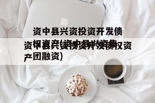 资中县兴资投资开发债权资产(资中县兴资集团融资)