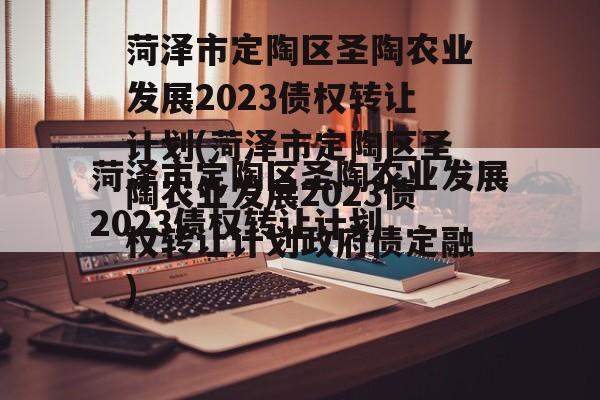 菏泽市定陶区圣陶农业发展2023债权转让计划(菏泽市定陶区圣陶农业发展2023债权转让计划政府债定融)