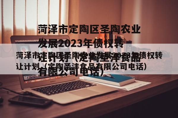 菏泽市定陶区圣陶农业发展2023年债权转让计划（定陶圣沣食品有限公司电话）