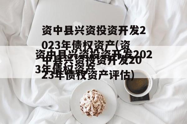 资中县兴资投资开发2023年债权资产(资中县兴资投资开发2023年债权资产评估)