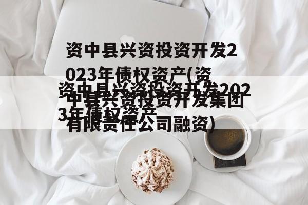 资中县兴资投资开发2023年债权资产(资中县兴资投资开发集团有限责任公司融资)