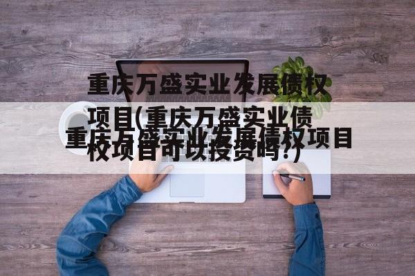 重庆万盛实业发展债权项目(重庆万盛实业债权项目可以投资吗?)