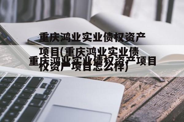 重庆鸿业实业债权资产项目(重庆鸿业实业债权资产项目怎么样)