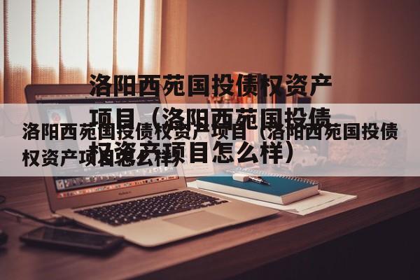 洛阳西苑国投债权资产项目（洛阳西苑国投债权资产项目怎么样）