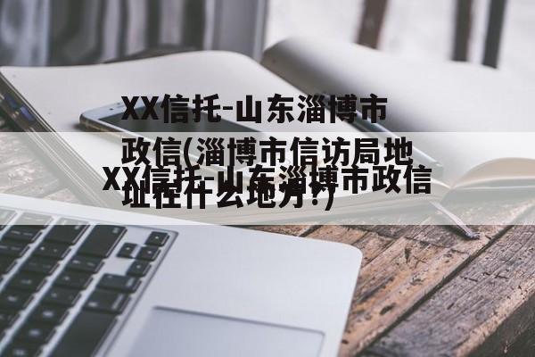 XX信托-山东淄博市政信(淄博市信访局地址在什么地方?)