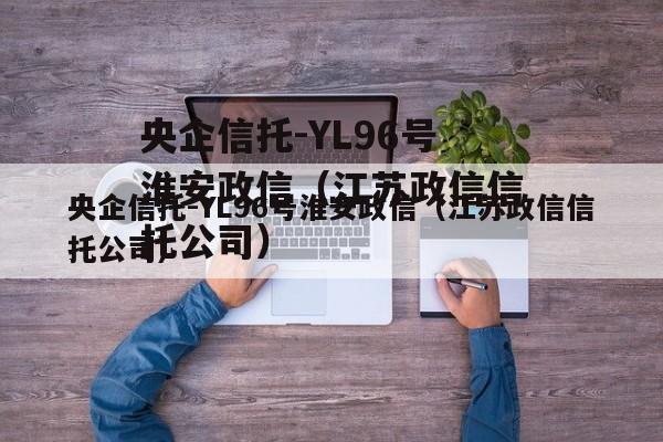 央企信托-YL96号淮安政信（江苏政信信托公司）