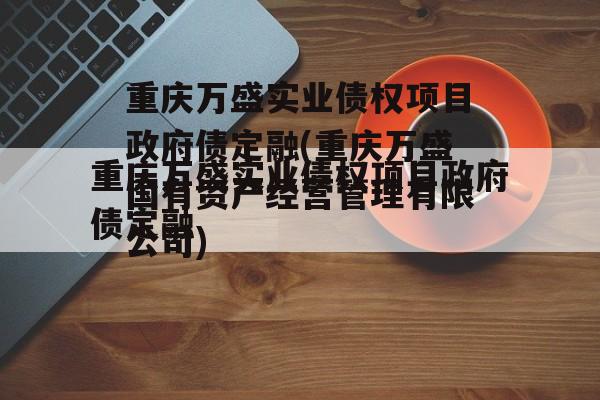 重庆万盛实业债权项目政府债定融(重庆万盛国有资产经营管理有限公司)