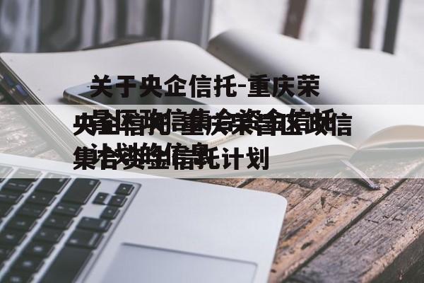 关于央企信托-重庆荣昌区政信集合资金信托计划的信息