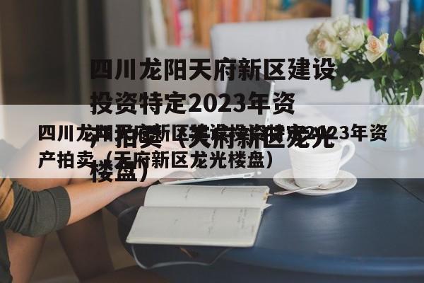 四川龙阳天府新区建设投资特定2023年资产拍卖（天府新区龙光楼盘）