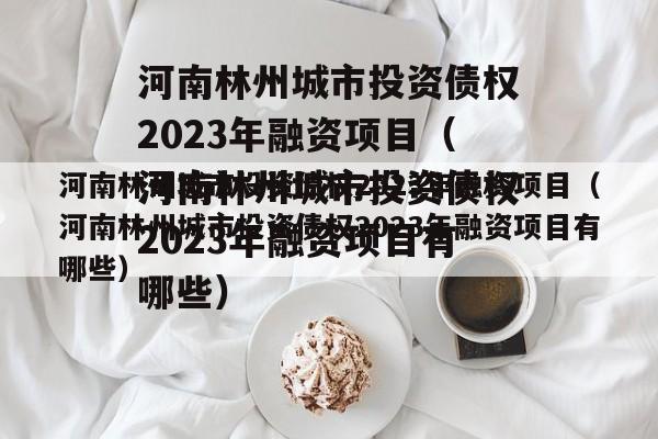 河南林州城市投资债权2023年融资项目（河南林州城市投资债权2023年融资项目有哪些）