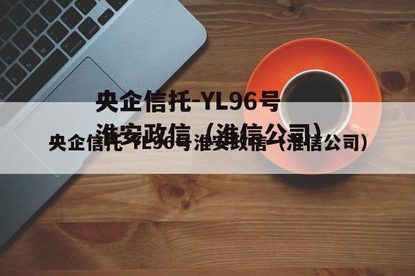 央企信托-YL96号淮安政信（淮信公司）