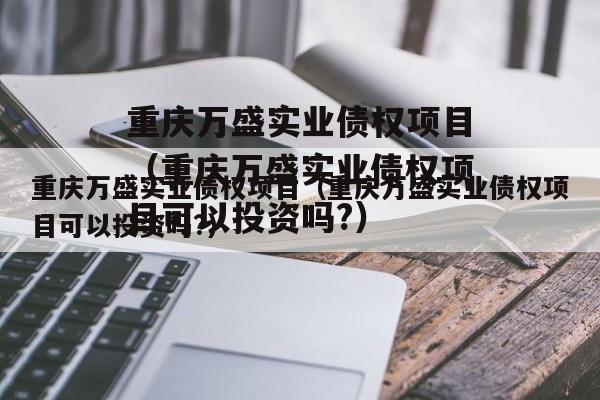 重庆万盛实业债权项目（重庆万盛实业债权项目可以投资吗?）