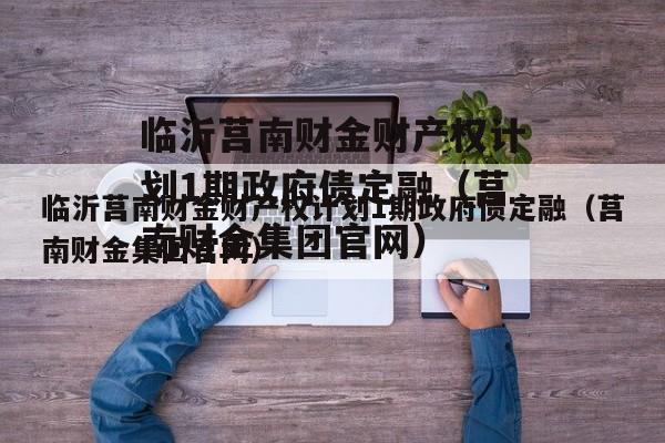 临沂莒南财金财产权计划1期政府债定融（莒南财金集团官网）