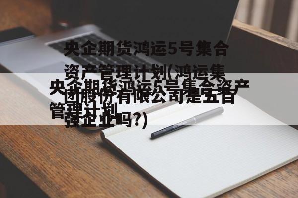 央企期货鸿运5号集合资产管理计划(鸿运集团股份有限公司是五百强企业吗?)