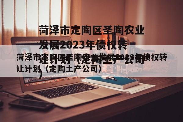 菏泽市定陶区圣陶农业发展2023年债权转让计划（定陶土产公司）