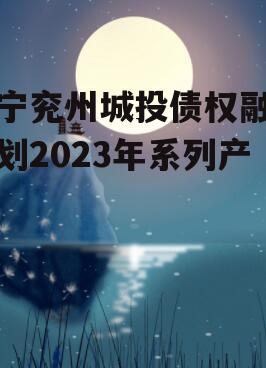 济宁兖州城投债权融资计划2023年系列产品