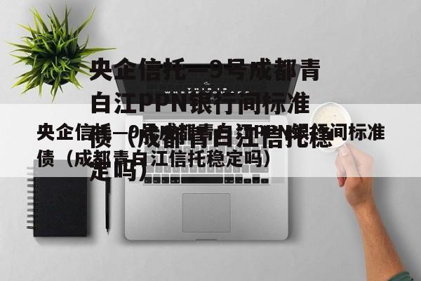 央企信托—9号成都青白江PPN银行间标准债（成都青白江信托稳定吗）