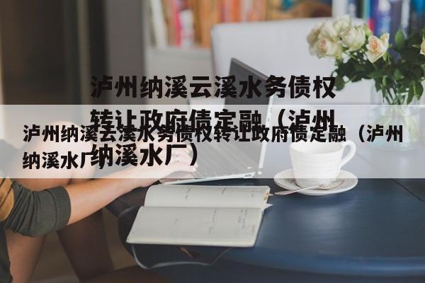 泸州纳溪云溪水务债权转让政府债定融（泸州纳溪水厂）