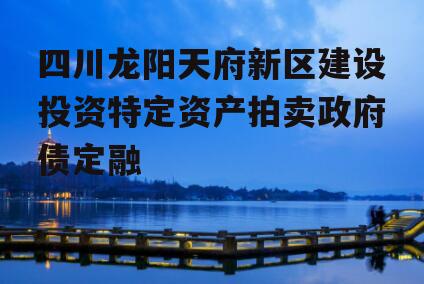 四川龙阳天府新区建设投资特定资产拍卖政府债定融