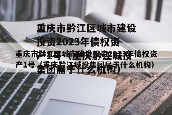 重庆市黔江区城市建设投资2023年债权资产1号（重庆黔江城投集团属于什么机构）