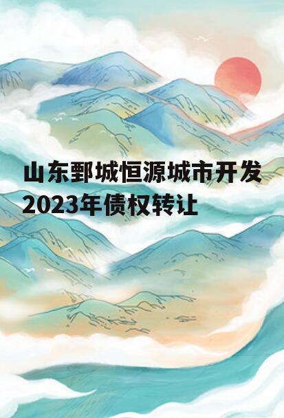 山东鄄城恒源城市开发2023年债权转让