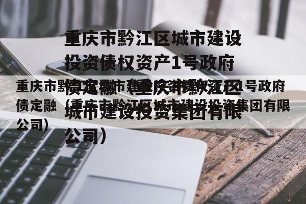 重庆市黔江区城市建设投资债权资产1号政府债定融（重庆市黔江区城市建设投资集团有限公司）