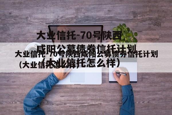 大业信托-70号陕西咸阳公募债券信托计划（大业信托怎么样）