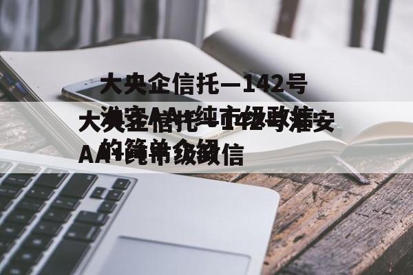 大央企信托—142号淮安AA+纯市级政信的简单介绍