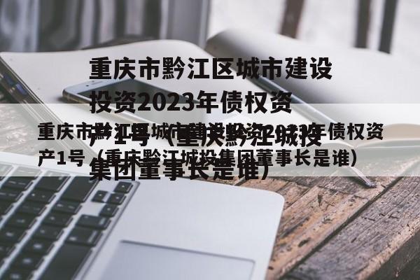 重庆市黔江区城市建设投资2023年债权资产1号（重庆黔江城投集团董事长是谁）