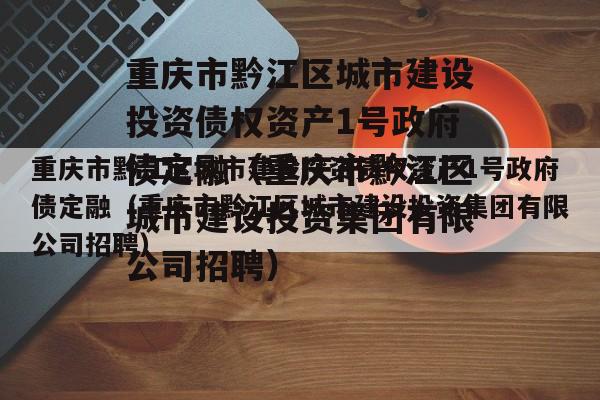 重庆市黔江区城市建设投资债权资产1号政府债定融（重庆市黔江区城市建设投资集团有限公司招聘）