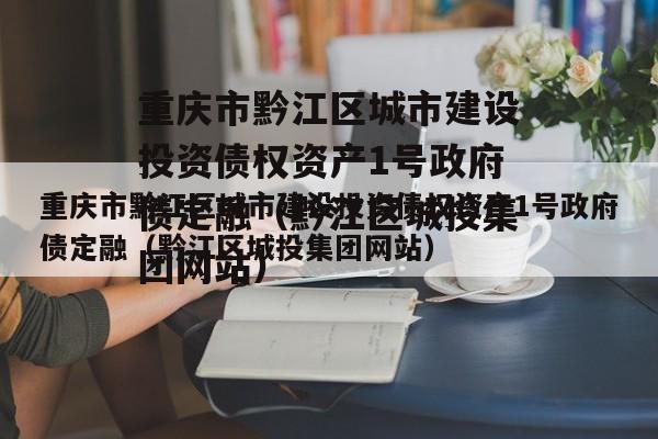 重庆市黔江区城市建设投资债权资产1号政府债定融（黔江区城投集团网站）