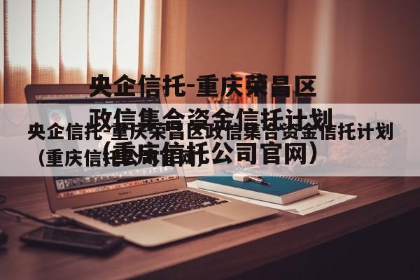 央企信托-重庆荣昌区政信集合资金信托计划（重庆信托公司官网）