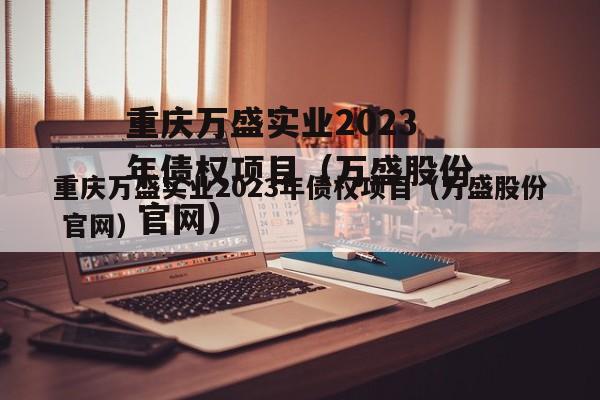 重庆万盛实业2023年债权项目（万盛股份 官网）