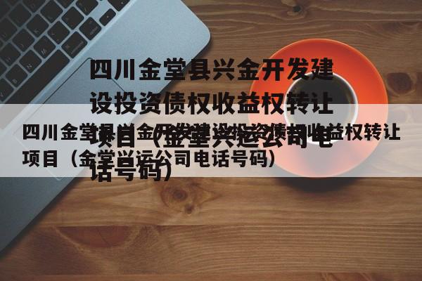 四川金堂县兴金开发建设投资债权收益权转让项目（金堂兴运公司电话号码）