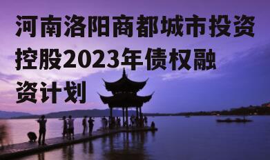 河南洛阳商都城市投资控股2023年债权融资计划