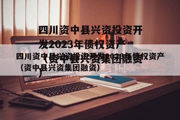 四川资中县兴资投资开发2023年债权资产（资中县兴资集团融资）