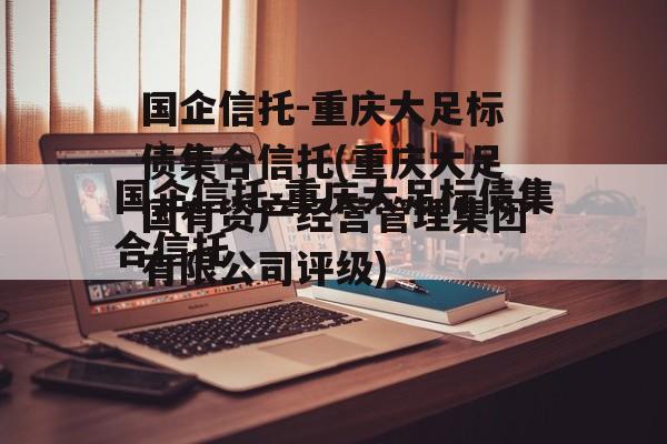 国企信托-重庆大足标债集合信托(重庆大足国有资产经营管理集团有限公司评级)