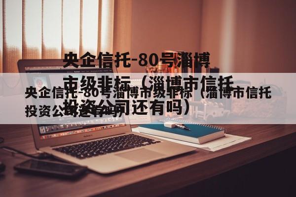 央企信托-80号淄博市级非标（淄博市信托投资公司还有吗）