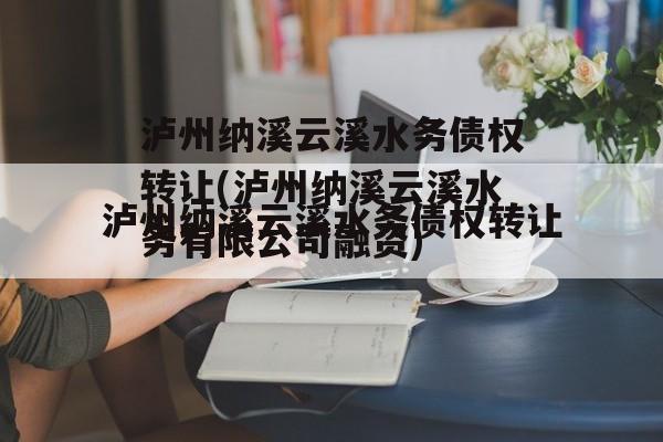 泸州纳溪云溪水务债权转让(泸州纳溪云溪水务有限公司融资)