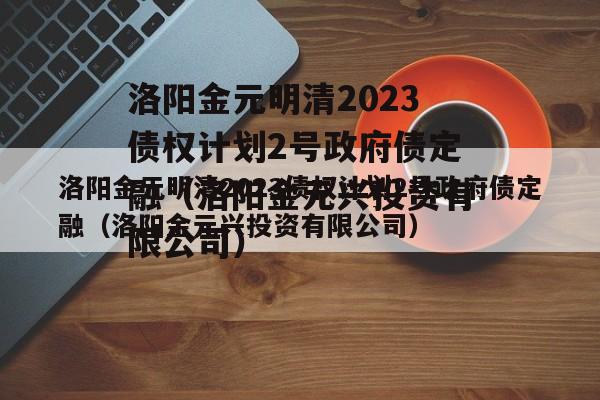 洛阳金元明清2023债权计划2号政府债定融（洛阳金元兴投资有限公司）