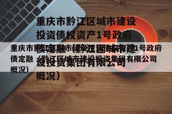 重庆市黔江区城市建设投资债权资产1号政府债定融（黔江区城市建设投资集团有限公司 概况）