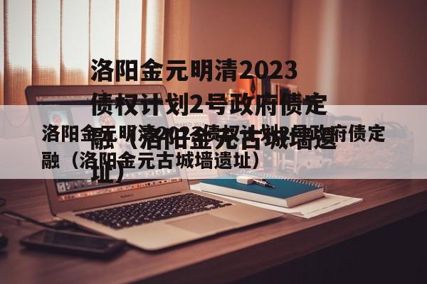 洛阳金元明清2023债权计划2号政府债定融（洛阳金元古城墙遗址）