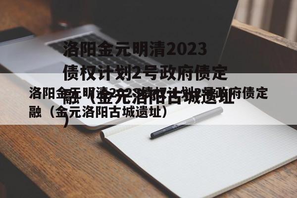 洛阳金元明清2023债权计划2号政府债定融（金元洛阳古城遗址）